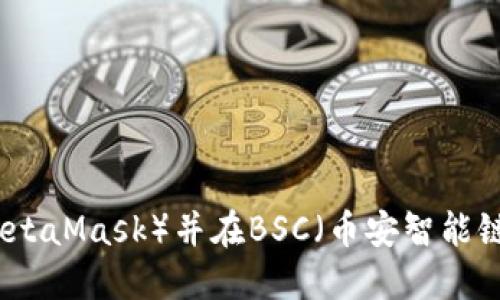 如何创建小狐狸钱包（MetaMask）并在BSC（币安智能链）上进行交易：完整指南
