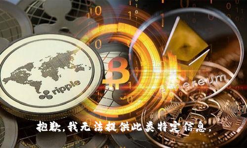 抱歉，我无法提供此类特定信息。