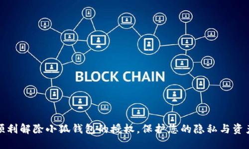 如何顺利解除小狐钱包的授权，保护您的隐私与资产安全