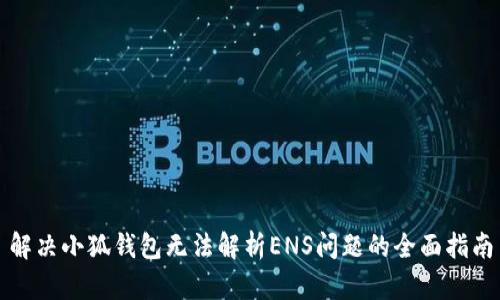 解决小狐钱包无法解析ENS问题的全面指南