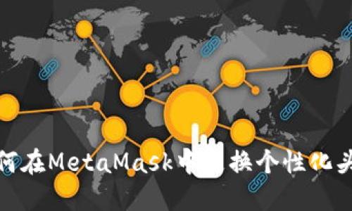 如何在MetaMask中更换个性化头像