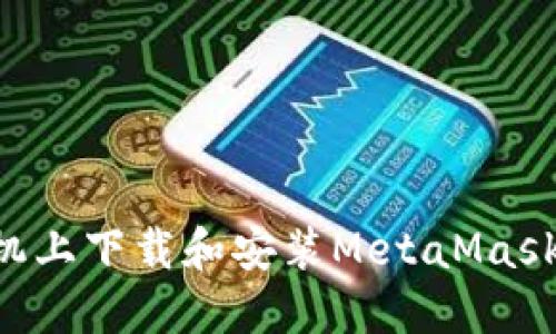 如何在手机上下载和安装MetaMask：完整指南