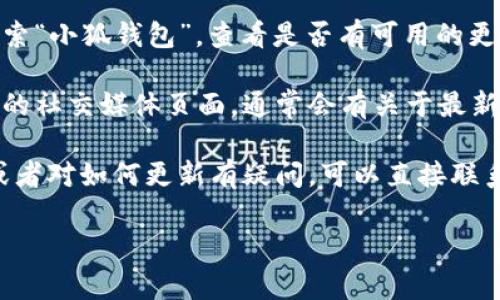 由于我是一个AI模型，无法提供具体的最新版本或应用升级信息，但我可以建议一些常见的方法来查找应用的升级版本和相关信息。

1. 应用商店： 您可以在您设备的应用商店中搜索“小狐钱包”，查看是否有可用的更新。如果有，您可以直接从应用商店进行更新。

2. 官方网站： 访问小狐钱包的官方网站或他们的社交媒体页面，通常会有关于最新版本和升级的公告。

3. 客服支持： 如果您在应用商店找不到更新，或者对如何更新有疑问，可以直接联系小狐钱包的客服团队，询问相关信息。

如果您有具体的需求或者问题，欢迎随时询问！