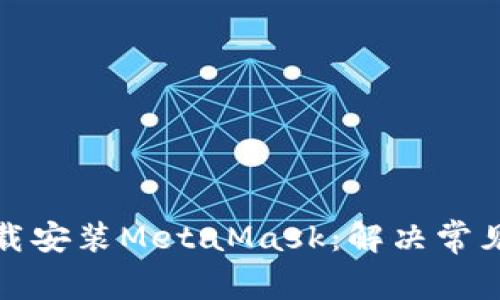 如何顺利下载安装MetaMask：解决常见问题与技巧