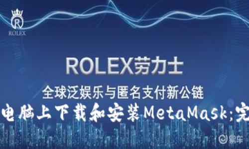 如何在电脑上下载和安装MetaMask：完整指南