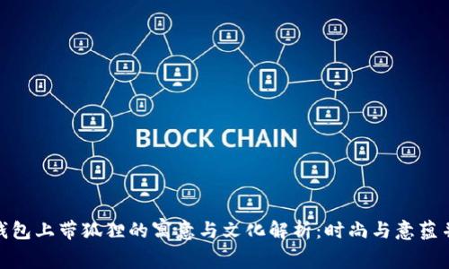 : 钱包上带狐狸的寓意与文化解析：时尚与意蕴并存